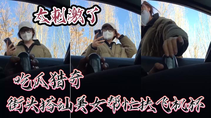 吃瓜猎奇街头搭讪美女帮忙扶飞机杯太刺激了.