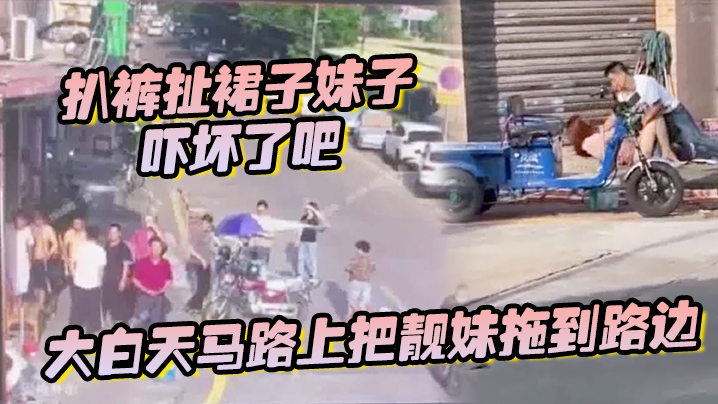 大白天马路上把靓妹拖到路边扒裤扯裙子妹子吓坏了吧.