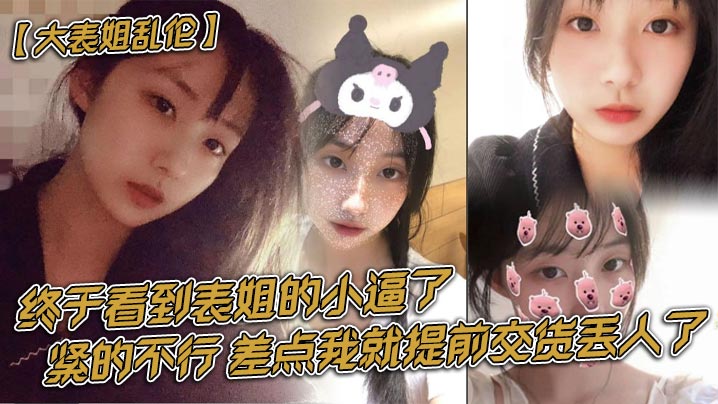 大表姐乱伦终于看到表姐的小逼了紧的不行差点我就提前.交货丢人了