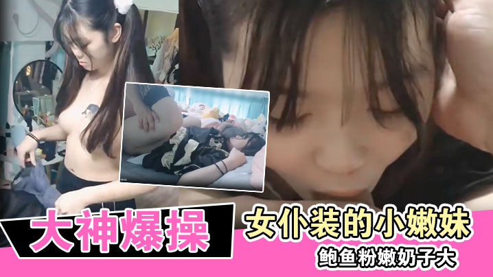 大神爆操换上女仆装的小嫩妹鲍鱼粉嫩奶子大.