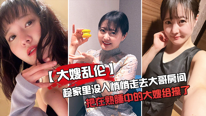 大嫂乱伦趁家里没人悄悄走去大哥房间把在熟睡中的大嫂.给操了