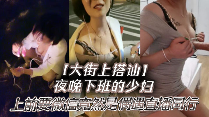 大街上搭讪夜晚下班的少妇上前要微信竟然是偶遇自播同.行哈哈体下还塞着跳蛋水到渠成相约租房一起来一炮