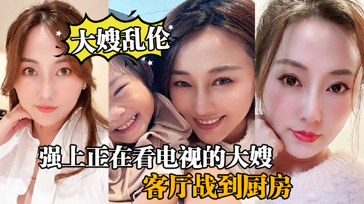 大嫂乱伦强上正在看电视的大嫂从客厅战到厨房再战到客.厅