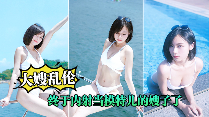 大嫂乱伦终于内射当模特儿的嫂子了嫂子被我连续内射两.次都怪白色丝袜睡裙太诱惑