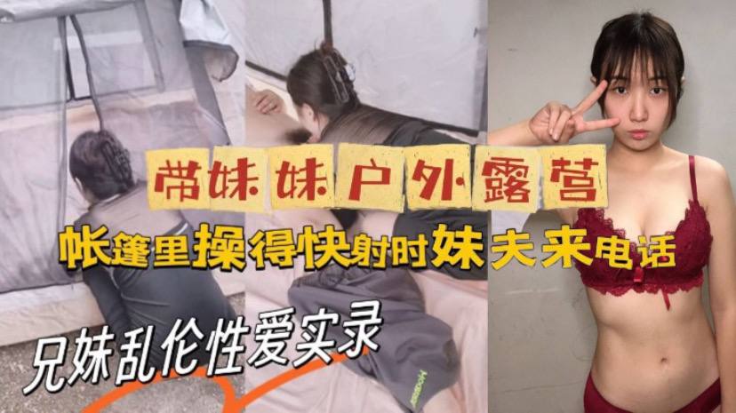 牛逼大神与亲妹乱伦性爱实录_带妹妹户外露营_帐篷里.操美了_快射时妹夫来电话