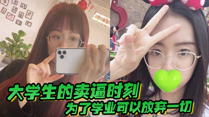 大学生的卖逼时刻为了学业可以放弃一切被不带套操肿嫩.逼