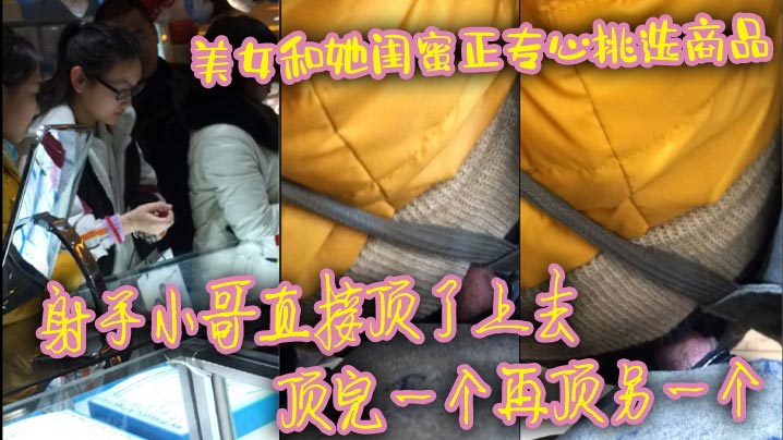 美女和她闺蜜正专心挑选商品射手小哥直接顶了上去顶完.一个再顶另一个最后还是牛仔裤有感觉直接顶射美女一屁股