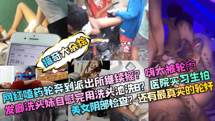 猎奇大杂烩网红嗑药轮奔到派出所继续摇嗨大被轮肏发廊.洗头妹自慰完用洗头池洗B医院实习生拍美女阴部检查还有最真实的轮奸