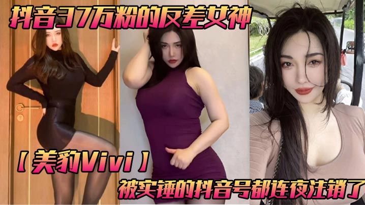 抖音37万粉的反差女神美豹Vivi被实.锤的抖音号都连夜注销了肥逼巨臀被金主爸爸双管齐下光是听声音就能让在座的兄弟们痛失一批小蝌蚪了