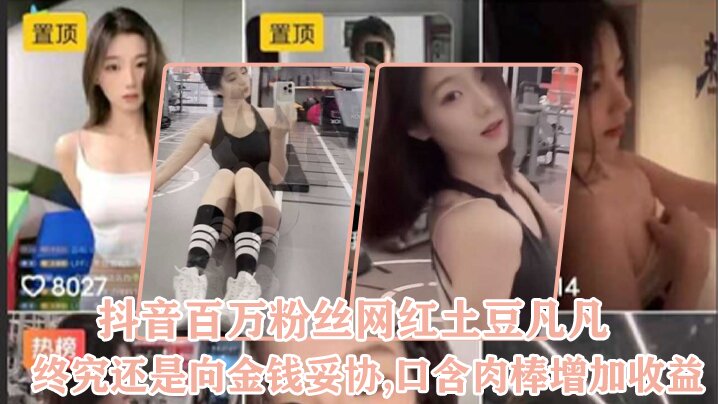 抖音百万粉丝网红土豆凡凡终究还是向金钱.妥协口含肉棒增加收益