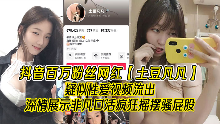 抖音百万粉丝网红土豆凡凡疑似性爱视频流.出深情展示非凡口活疯狂摇摆骚屁股眼尖的兄弟看看是不是本人