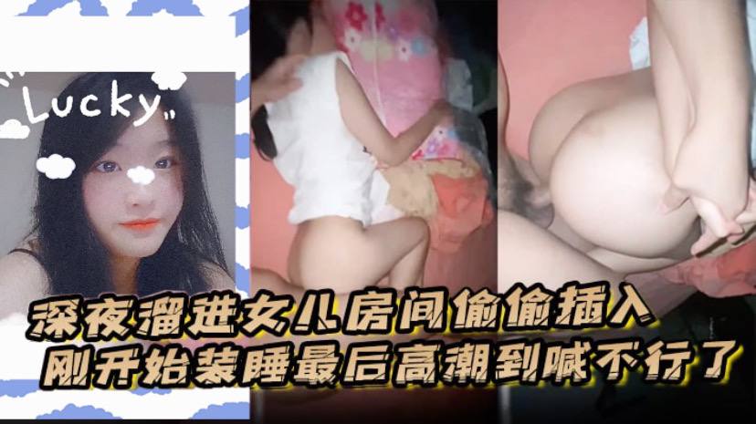深夜溜进.女儿房间偷偷插入刚开始装睡最后高潮到喊不行了