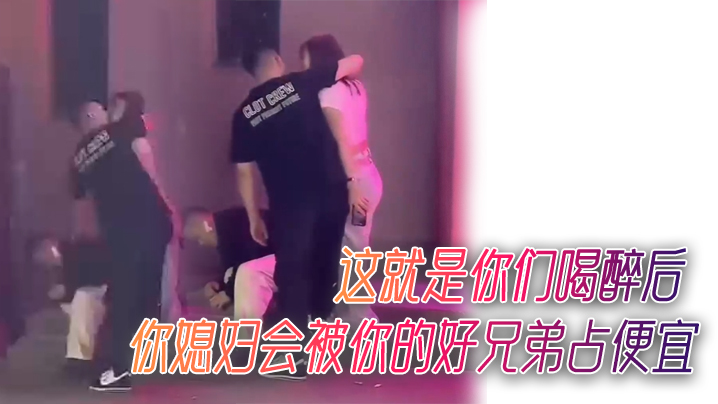 看到没有这就是你们喝醉后你媳.妇会被你的好兄弟占便宜