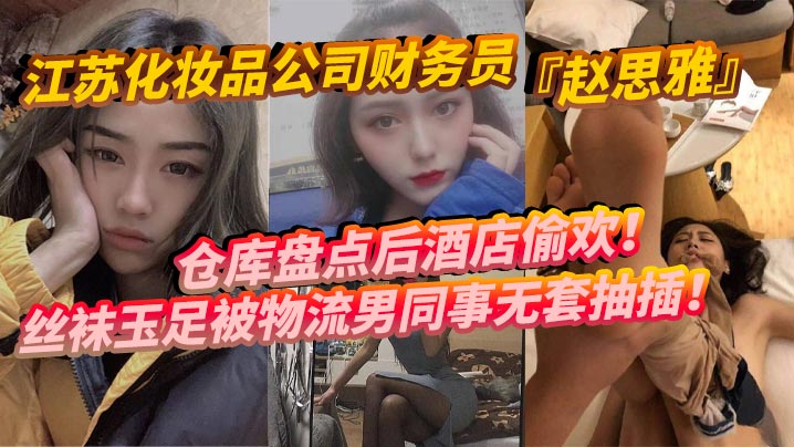 江苏化妆品公司财务员赵思雅仓.库盘点后酒店偷欢丝袜玉足被物流男同事无套抽插多姿势调教呻吟不断