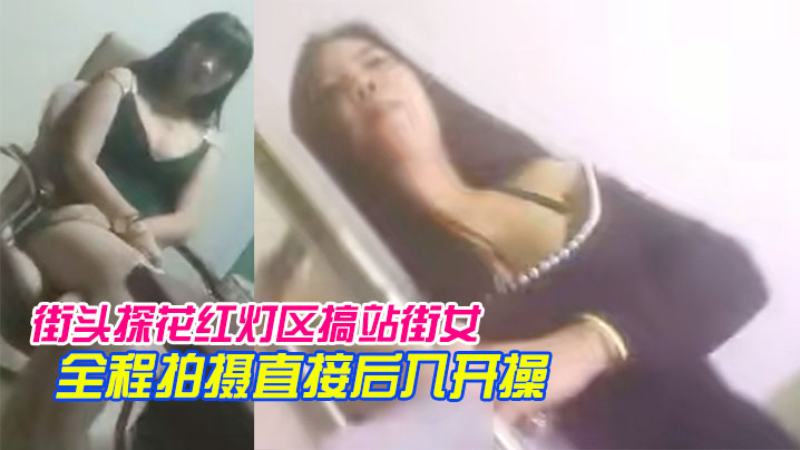 街头探花红灯区搞站街女一家家.逛过去选个风骚轻熟女带到小房间全程拍摄直接后入开操