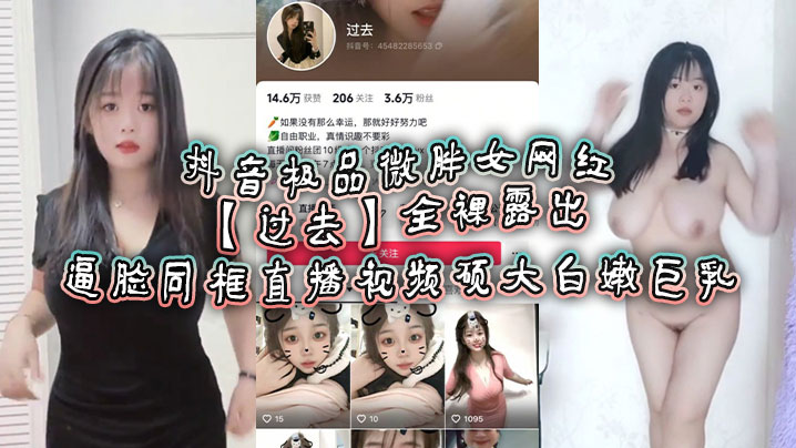 抖音极品微胖女网红过去全裸露出逼脸同框直播视频硕.大白嫩巨乳
